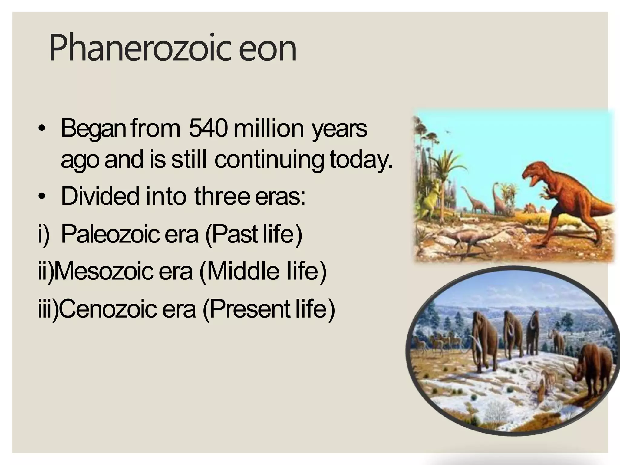 Phanerozoiceon
• Beganfrom 540 million years
agoand is still continuingtoday.
• Divided into threeeras:
i) Paleozoic era (Past life)
ii)Mesozoic era (Middle life)
iii)Cenozoic era (Present life)
 