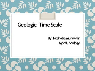 Geologic TimeScale
By;NoshabaMunawar
Mphil.Zoology
 