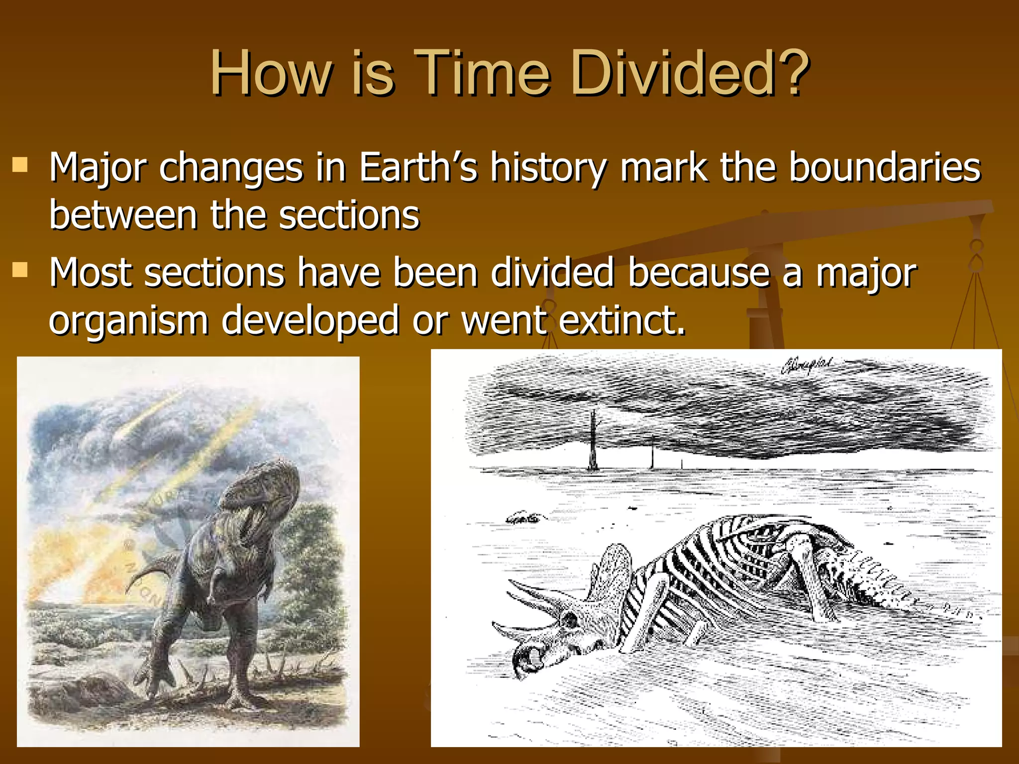 How is Time Divided? Major changes in Earth’s history mark the boundaries between the sections Most sections have been divided because a major organism developed or went extinct.  