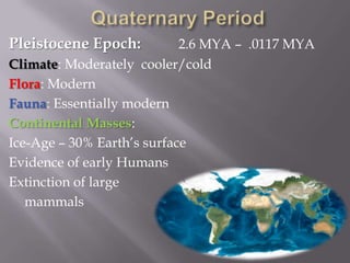 Quaternary PeriodPleistocene Epoch: 	2.6 MYA –  .0117 MYAClimate: Moderately  cooler/coldFlora: ModernFauna: Essentially modernContinental Masses:Ice-Age – 30% Earth’s surfaceEvidence of early HumansExtinction of large	mammals