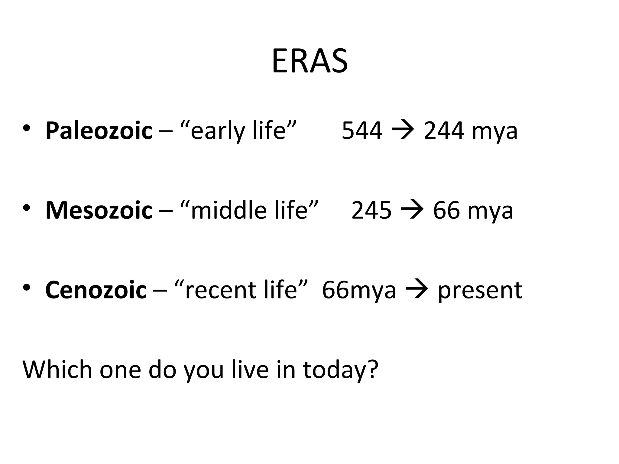 ERAS
• Paleozoic – “early life” 544  244 mya
• Mesozoic – “middle life” 245  66 mya
• Cenozoic – “recent life” 66mya  present
Which one do you live in today?
 