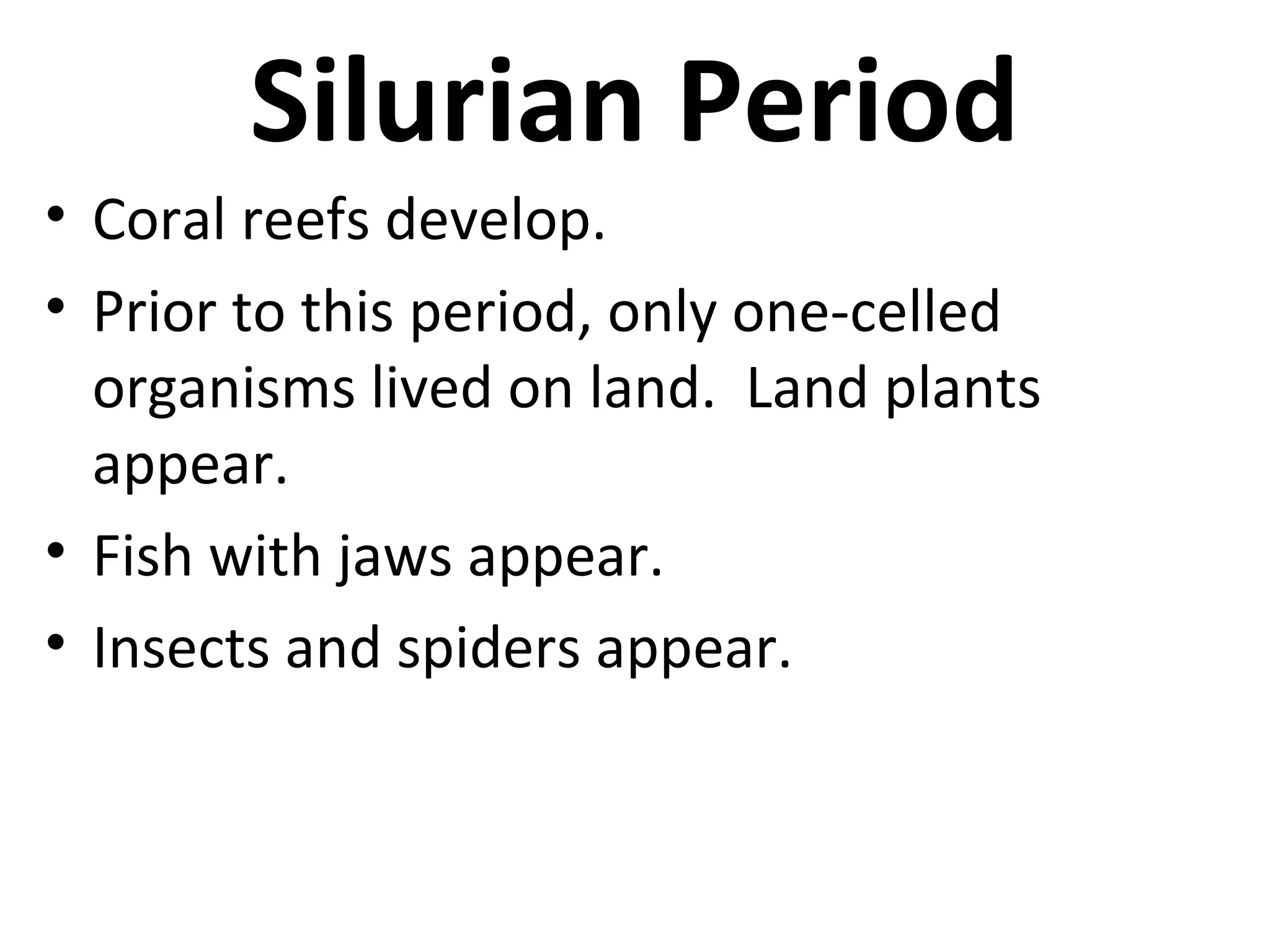 Silurian Period
• Coral reefs develop.
• Prior to this period, only one-celled
organisms lived on land. Land plants
appear.
• Fish with jaws appear.
• Insects and spiders appear.
 