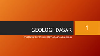 GEOLOGI DASAR
POLITEKNIK ENERGI DAN PERTAMBANGAN BANDUNG
1
 
