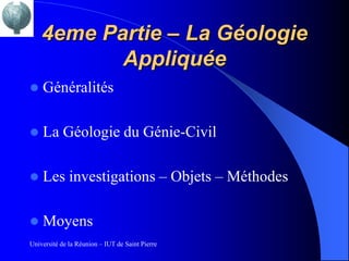 4eme Partie – La Géologie
           Appliquée
   Généralités

   La Géologie du Génie-Civil

   Les investigations – Objets – Méthodes

   Moyens
Université de la Réunion – IUT de Saint Pierre
 