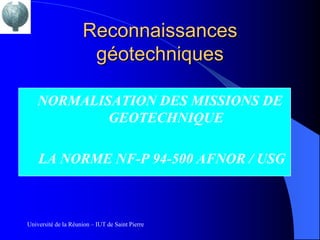 Reconnaissances
                      géotechniques

    NORMALISATION DES MISSIONS DE
            GEOTECHNIQUE

    LA NORME NF-P 94-500 AFNOR / USG



Université de la Réunion – IUT de Saint Pierre
 