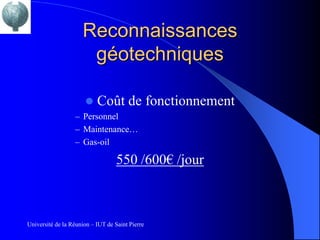 Reconnaissances
                      géotechniques

                          Coût de fonctionnement
                  – Personnel
                  – Maintenance…
                  – Gas-oil

                                   550 /600€ /jour



Université de la Réunion – IUT de Saint Pierre
 