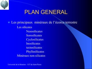 PLAN GENERAL
   Les principaux minéraux de l’écorce terrestre
            Les silicates
                    Nesosilicates
                    Sorosilicates
                    Cyclosilicates
                    Inosilicates
                    tectosilicates
                    Phyllosilicates
            Minéraux non-silicates

Université de la Réunion – IUT de Saint Pierre
 