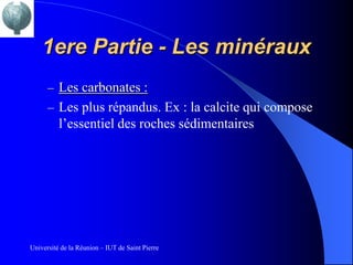 1ere Partie - Les minéraux
      – Les carbonates :
      – Les plus répandus. Ex : la calcite qui compose
          l’essentiel des roches sédimentaires




Université de la Réunion – IUT de Saint Pierre
 