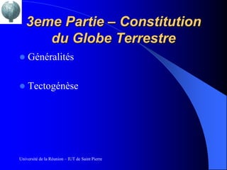 3eme Partie – Constitution
       du Globe Terrestre
   Généralités

   Tectogénèse




Université de la Réunion – IUT de Saint Pierre
 