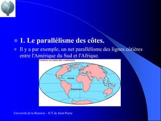    1. Le parallélisme des côtes.
   Il y a par exemple, un net parallélisme des lignes côtières
    entre l'Amérique du Sud et l'Afrique.




Université de la Réunion – IUT de Saint Pierre
 
