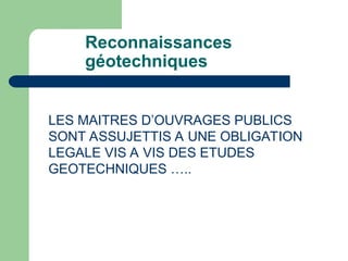 Reconnaissances
géotechniques
LES MAITRES D’OUVRAGES PUBLICS
SONT ASSUJETTIS A UNE OBLIGATION
LEGALE VIS A VIS DES ETUDES
GEOTECHNIQUES …..
 