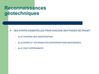 Reconnaissances
géotechniques
 DES ETAPES ESSENTIELLES POUR CHACUNE DES PHASES DE PROJET
  LE CONTENU DES INVESTIGATION,
  LA DUREE ET LES MODALITES D'INTERVENTIONS NECESSAIRES,
  LE COUT APPROXIMATIF.
 