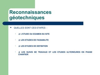 Reconnaissances
géotechniques
 QUELLES SONT CES ETAPES :
  L’ETUDE OU EXAMEN DU SITE
  LES ETUDES DE FAISABILITE
  LES ETUDES DE DEFINITION
  LES SUIVIS DE TRAVAUX ET LES ETUDES ULTERIEURES EN PHASE
CHANTIER
 