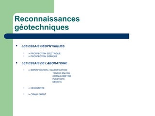 Reconnaissances
géotechniques
 LES ESSAIS GEOPHYSIQUES
  PROSPECTION ELECTRIQUE
  PROSPECTION SISMIQUE
 LES ESSAIS DE LABORATOIRE
  IDENTIFICATION - CLASSIFICATION
TENEUR EN EAU
GRANULOMETRIE
PLASTICITE
DENSITE
  OEDOMETRE
  CISAILLEMENT
 