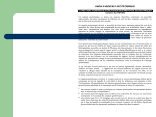 UNION SYNDICALE GEOTECHNIQUE
CONDITIONS GENERALES D'UTILISATION DES RAPPORTS GEOTECHNIQUES
(version du 01/01/01)
Un rapport géotechnique et toutes ses annexes identifiées constituent un ensemble
indissociable. Les deux exemplaires de référence en sont les deux originaux conservés : un
par le client et le second par notre société.
Le rapport géotechnique devient la propriété du client après paiement intégral du prix de la
prestation. Le client devient alors responsable de son usage et de sa diffusion. Dans ce cadre,
toute autre interprétation qui pourrait être faite d'une communication ou reproduction
partielles ne saurait engager la responsabilité de notre société. En particulier l'utilisation
même partielle de ces résultats et conclusions par un autre maître d'ouvrage ou par un autre
constructeur ou pour un autre ouvrage que celui objet de la mission confiée ne pourra en
aucun cas engager la responsabilité de notre société et pourra faire l'objet de poursuite
judiciaire à l'encontre du contrevenant.
Il est précisé que l'étude géotechnique repose sur une reconnaissance du sol dont la maille ne
permet pas de lever la totalité des aléas toujours possibles en milieu naturel. En effet, des
hétérogénéités, naturelles ou du fait de l'homme, des discontinuités et des aléas d'exécution
peuvent apparaître compte tenu du rapport entre le volume échantillonné ou testé et le volume
sollicité par l'ouvrage, et ce d'autant plus que ces singularités éventuelles peuvent être limitées
en extension. Les éléments géotechniques nouveaux mis en évidence lors de l'exécution,
pouvant avoir une influence sur les conclusions du rapport, doivent immédiatement être
signalés au géotechnicien chargé du suivi géotechnique d'exécution (mission G4) afin qu'il en
analyse les conséquences sur les conditions d'exécution voire la conception de l'ouvrage
géotechnique.
Si un caractère évolutif particulier a été mis en lumière (glissement, érosion, dissolution,
remblais évolutifs, tourbe, ...), l'application des recommandations du rapport nécessite une
validation à chaque étape suivante de la conception ou de l'exécution. En effet, un tel
caractère évolutif peut remettre en cause ces recommandations notamment s'il s'écoule un laps
de temps important avant leur mise en œuvre.
Le rapport géotechnique constitue le compte-rendu de la mission géotechnique définie par la
commande au titre de laquelle il a été établi et dont les références sont rappelées en tête.
Conformément à la classification des missions géotechniques types, chaque mission ne couvre
qu'un domaine spécifique de la conception ou de l'exécution du projet. En particulier :
 une mission confiée à notre société peut ne contenir qu'une partie des prestations décrites
dans la mission type correspondante ;
 une mission type G0 engage notre société sur la conformité des travaux aux documents
contractuels et l'exactitude des résultats qu'elle fournit ;
 une mission type G1 à G5 n'engage notre société sur son devoir de conseil que dans le
cadre strict, d'une part des objectifs explicitement définis dans notre proposition technique
sur la base de laquelle la commande et ses avenants éventuels ont été établis, d'autre part
du projet décrit par les documents graphiques ou plans cités dans le rapport ;
 