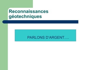 Reconnaissances
géotechniques
PARLONS D’ARGENT….
 