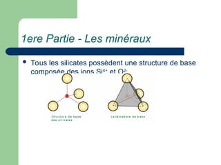 1ere Partie - Les minéraux
 Tous les silicates possèdent une structure de base
composée des ions Si4+
et O2-
 