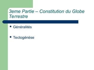 3eme Partie – Constitution du Globe
Terrestre
 Généralités
 Tectogénèse
 