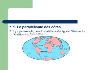  1. Le parallélisme des côtes.
 Il y a par exemple, un net parallélisme des lignes côtières entre
l'Amérique du Sud et l'Afrique.
 