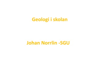 Geologi i skolan 
Johan Norrlin -SGU 
 