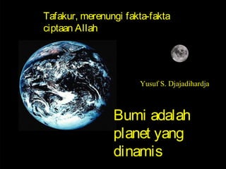 Tafakur, merenungi fakta-fakta
ciptaan Allah
Bumi adalah
planet yang
dinamis
Yusuf S. Djajadihardja
 