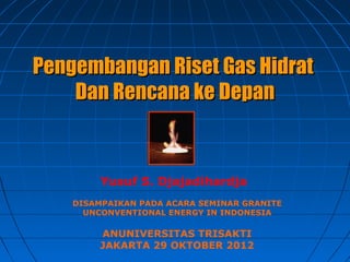 PPengembanganengembangan RRisetiset GGasas HHidratidrat
DanDan RRencana keencana ke DDepanepan
DISAMPAIKAN PADA ACARA SEMINAR GRANITE
UNCONVENTIONAL ENERGY IN INDONESIA
ANUNIVERSITAS TRISAKTI
JAKARTA 29 OKTOBER 2012
Yusuf S. Djajadihardja
 