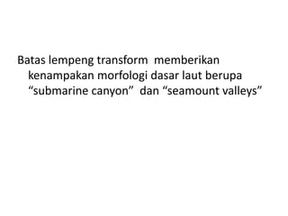 Batas lempeng transform memberikan
kenampakan morfologi dasar laut berupa
“submarine canyon” dan “seamount valleys”
 