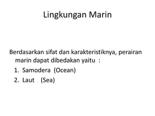 Lingkungan Marin
Berdasarkan sifat dan karakteristiknya, perairan
marin dapat dibedakan yaitu :
1. Samodera (Ocean)
2. Laut (Sea)
 