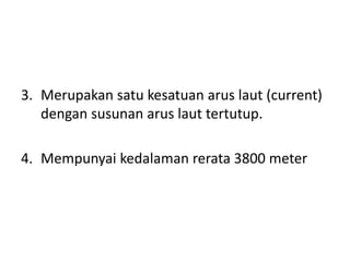 3. Merupakan satu kesatuan arus laut (current)
dengan susunan arus laut tertutup.
4. Mempunyai kedalaman rerata 3800 meter
 