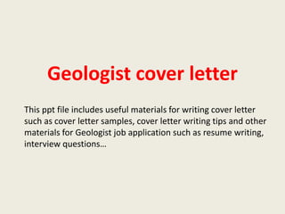 Geologist cover letter
This ppt file includes useful materials for writing cover letter
such as cover letter samples, cover letter writing tips and other
materials for Geologist job application such as resume writing,
interview questions…

 