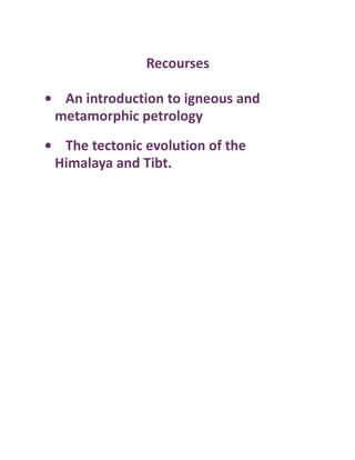 Recourses
• An introduction to igneous and
metamorphic petrology
• The tectonic evolution of the
Himalaya and Tibt.
 