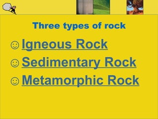 Three types of rock Igneous Rock Sedimentary Rock Metamorphic Rock 