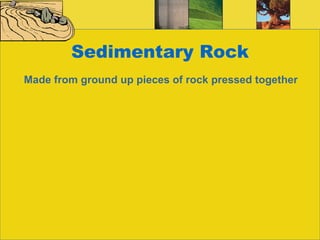 Sedimentary Rock Made from ground up pieces of rock pressed together 