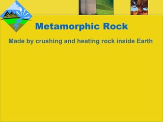Metamorphic Rock Made by crushing and heating rock inside Earth 