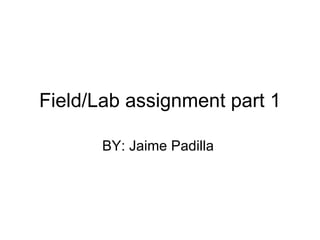 Field/Lab assignment part 1 BY: Jaime Padilla  
