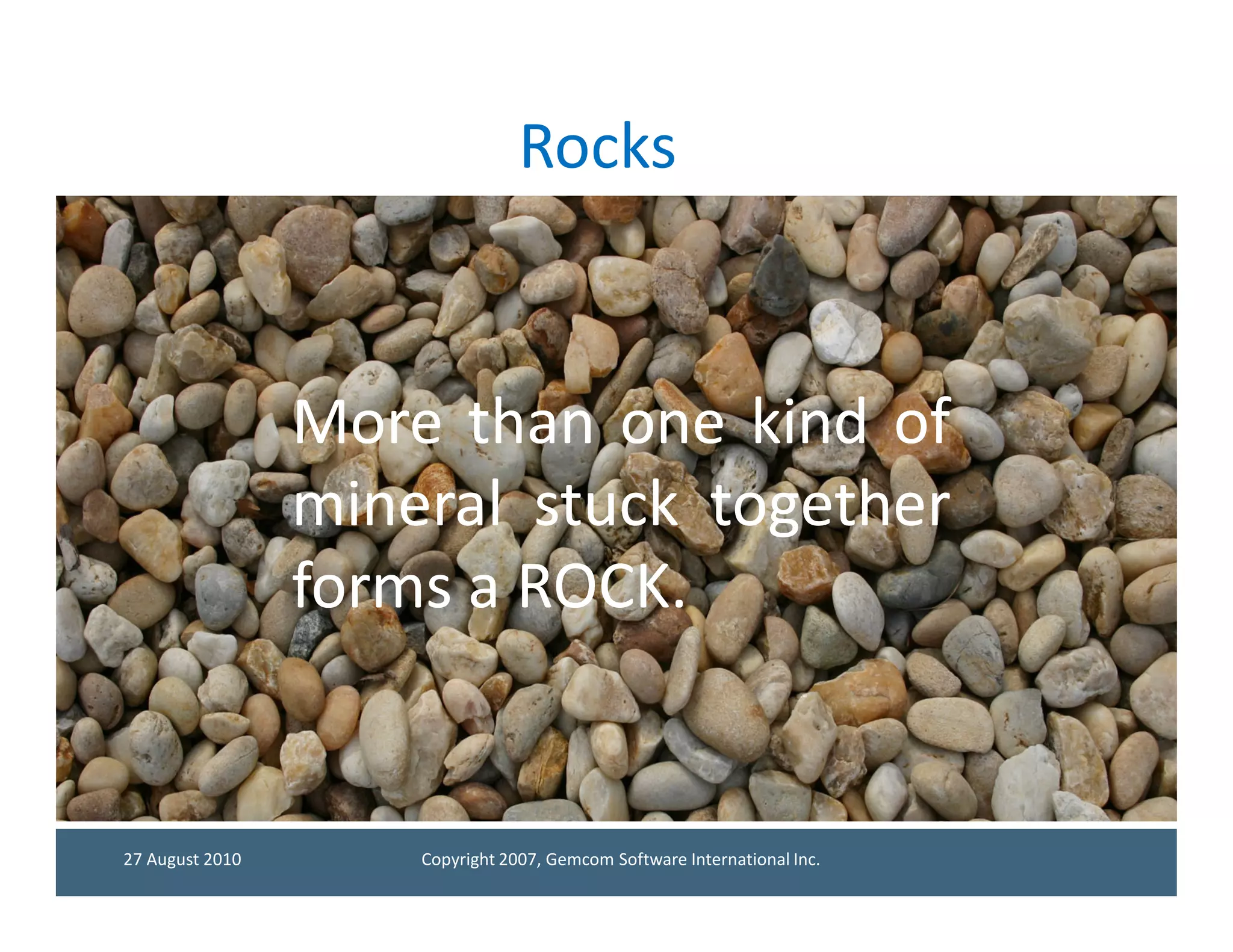 Rocks



                 More than one kind of
                 mineral stuck together
                 forms a ROCK.
                         ROCK.


27 August 2010       Copyright 2007, Gemcom Software International Inc.
 