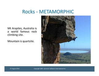 Rocks - METAMORPHIC

Mt Arapiles, Australia is
a world famous rock
climbing site.

Mountain is quartzite.




  27 August 2010       Copyright 2007, Gemcom Software International Inc.
 