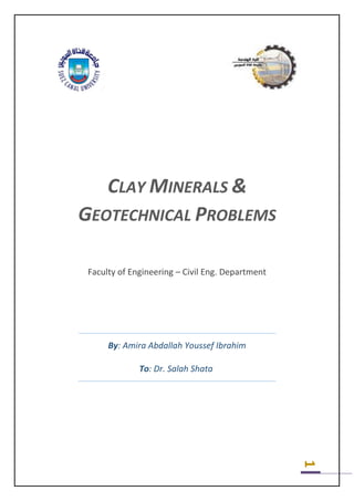 1
CLAY MINERALS &
GEOTECHNICAL PROBLEMS
Faculty of Engineering – Civil Eng. Department
By: Amira Abdallah Youssef Ibrahim
To: Dr. Salah Shata
 