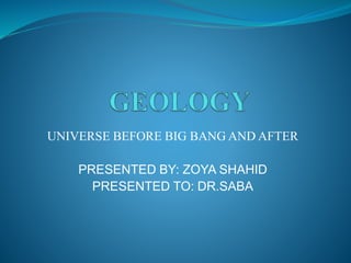 UNIVERSE BEFORE BIG BANG AND AFTER
PRESENTED BY: ZOYA SHAHID
PRESENTED TO: DR.SABA
 