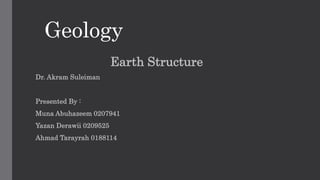 Geology
Earth Structure
Dr. Akram Suleiman
Presented By :
Muna Abuhazeem 0207941
Yazan Derawii 0209525
Ahmad Tarayrah 0188114
 