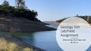 Geology 103
Lab/Field
Assignment
Valley Springs, New Hogan Lake
By: Ger Ly
 