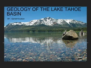 GEOLOGY OF THE LAKE TAHOE
BASIN
BY - Garrett Knudson
 