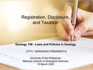 Registration, Disclosure,
and Taxation
Geology 198 - Laws and Policies in Geology
University of the Philippines
National Institute of Geological Sciences
15 March 2022
ATTY. FERNANDO PEÑARROYO
 