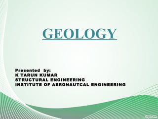 GEOLOGY
Presented by:
K TARUN KUMAR
STRUCTURAL ENGINEERING
INSTITUTE OF AERONAUTCAL ENGINEERING
 