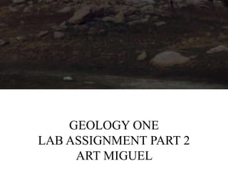 GEOLOGY ONE
LAB ASSIGNMENT PART 2
     ART MIGUEL
 