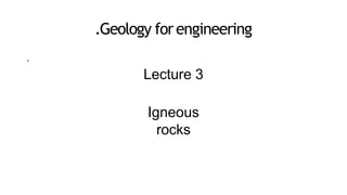 .Geology forengineering
.
Lecture 3
Igneous
rocks
 