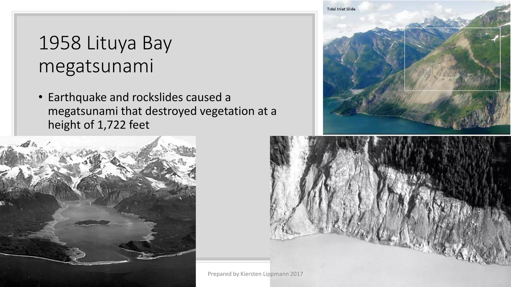 1958 Lituya Bay
megatsunami
• Earthquake and rockslides caused a
megatsunami that destroyed vegetation at a
height of 1,722 feet
Prepared by Kiersten Lippmann 2017
 