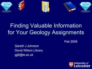 Finding Valuable Information
for Your Geology Assignments
                         Feb 2009
  Gareth J Johnson
  David Wilson Library
  gjj6@le.ac.uk
 