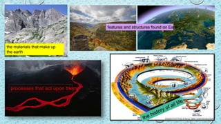 the materials that make up
the earth
features and structures found on Earth
processes that act upon them
 