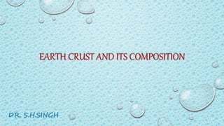 EARTH CRUST AND ITS COMPOSITION
DR. S.H.SINGH
 